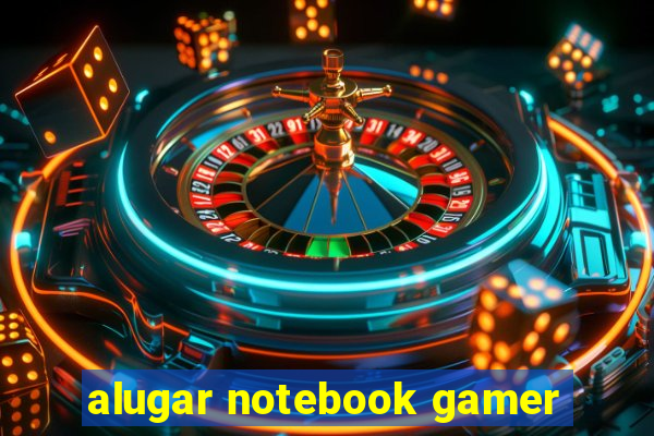 alugar notebook gamer